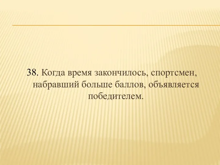 38. Когда время закончилось, спортсмен, набравший больше баллов, объявляется победителем.