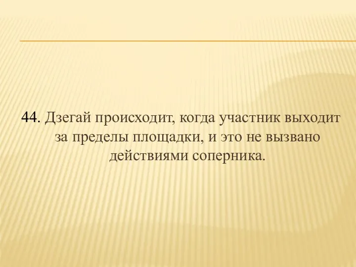 44. Дзегай происходит, когда участник выходит за пределы площадки, и это не вызвано действиями соперника.