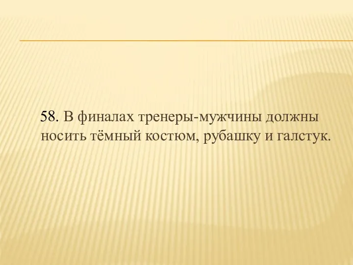 58. В финалах тренеры-мужчины должны носить тёмный костюм, рубашку и галстук.