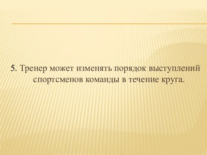 5. Тренер может изменять порядок выступлений спортсменов команды в течение круга.