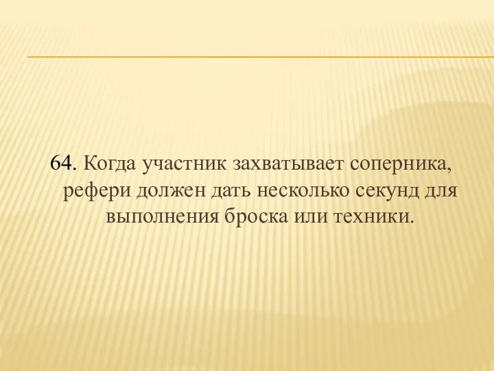 64. Когда участник захватывает соперника, рефери должен дать несколько секунд для выполнения броска или техники.