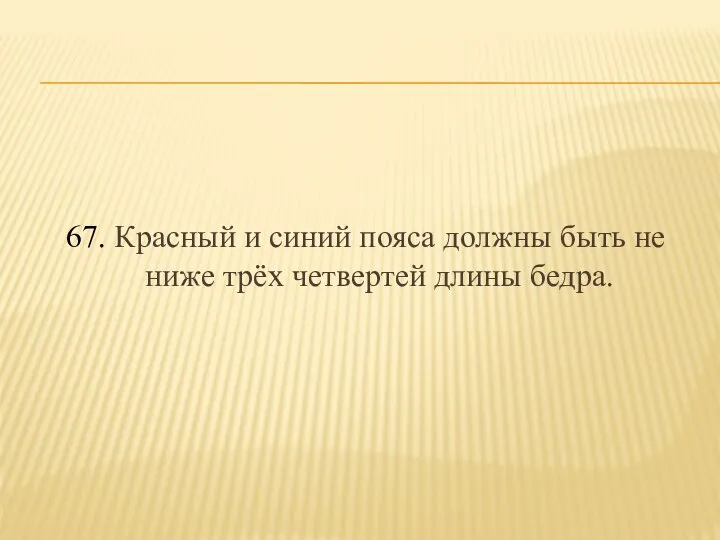 67. Красный и синий пояса должны быть не ниже трёх четвертей длины бедра.