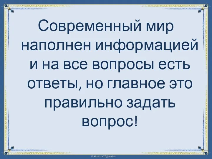 Современный мир наполнен информацией и на все вопросы есть ответы, но главное это правильно задать вопрос!