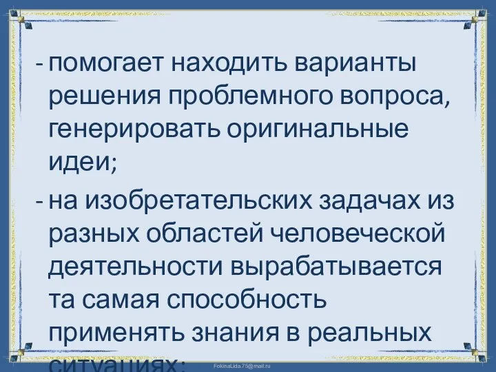 помогает находить варианты решения проблемного вопроса, генерировать оригинальные идеи; на изобретательских