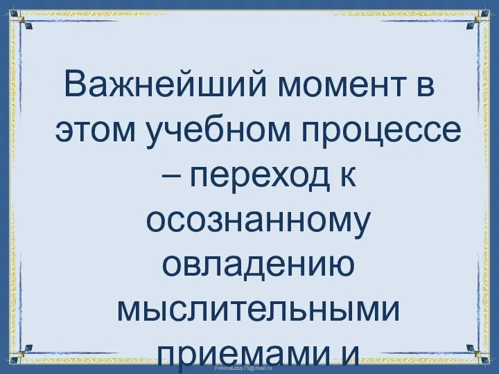 Важнейший момент в этом учебном процессе – переход к осознанному овладению мыслительными приемами и операциями