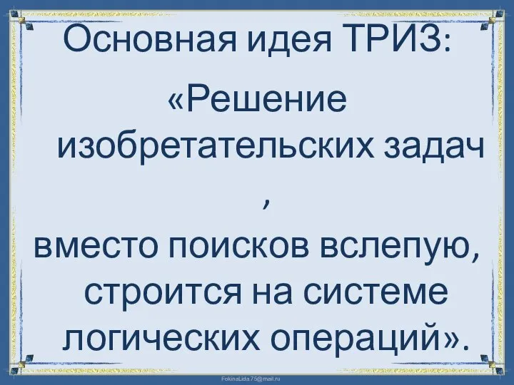 Основная идея ТРИЗ: «Решение изобретательских задач , вместо поисков вслепую, строится на системе логических операций».