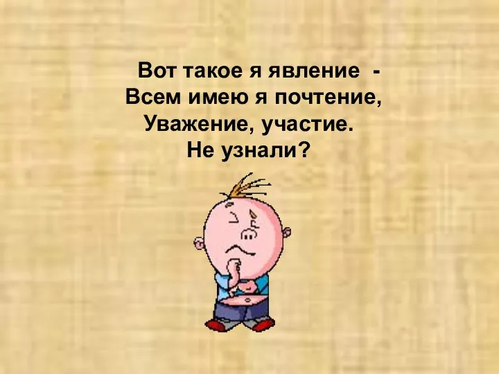 Вот такое я явление - Всем имею я почтение, Уважение, участие. Не узнали?