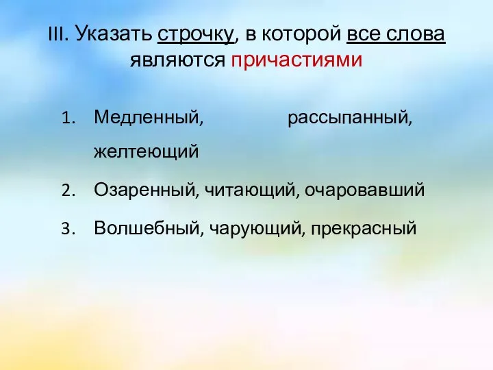 III. Указать строчку, в которой все слова являются причастиями Медленный, рассыпанный,