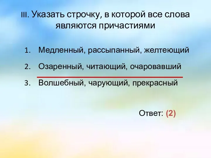 III. Указать строчку, в которой все слова являются причастиями Медленный, рассыпанный,