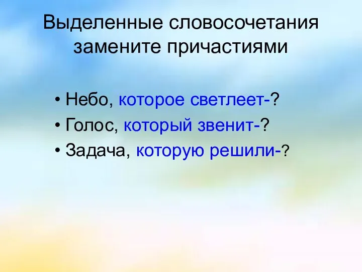 Выделенные словосочетания замените причастиями Небо, которое светлеет-? Голос, который звенит-? Задача, которую решили-?