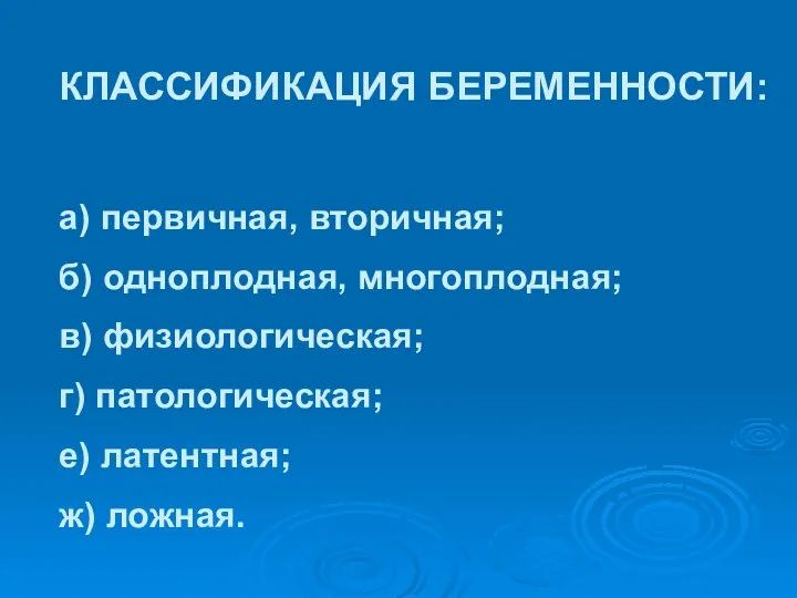 КЛАССИФИКАЦИЯ БЕРЕМЕННОСТИ: а) первичная, вторичная; б) одноплодная, многоплодная; в) физиологическая; г) патологическая; е) латентная; ж) ложная.