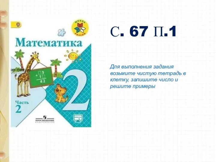 С. 67 П.1 Для выполнения задания возьмите чистую тетрадь в клетку, запишите число и решите примеры