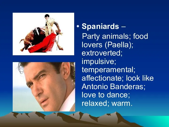 Spaniards – Party animals; food lovers (Paella); extroverted; impulsive; temperamental; affectionate;