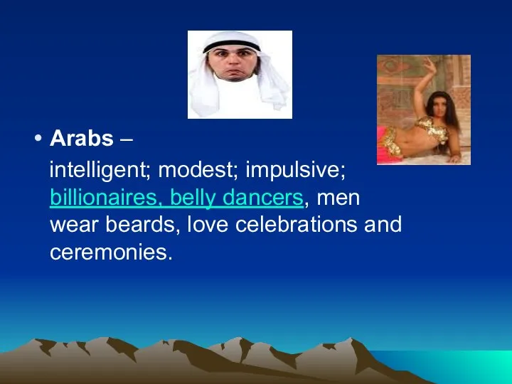 Arabs – intelligent; modest; impulsive; billionaires, belly dancers, men wear beards, love celebrations and ceremonies.