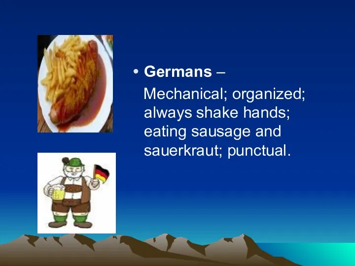 Germans – Mechanical; organized; always shake hands; eating sausage and sauerkraut; punctual.