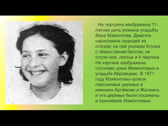 . На портрете изображена 11-летняя дочь хозяина усадьбы Вера Мамонтова. Девочка