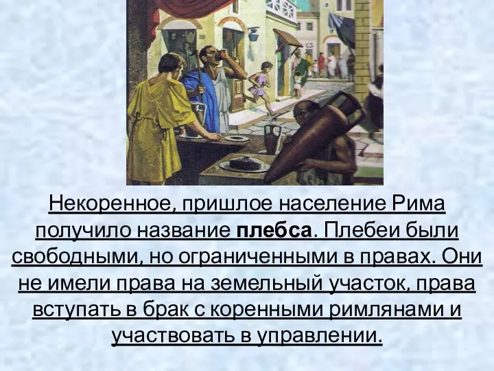 Некоренное, пришлое население Рима получило название плебса. Плебеи были свободными, но