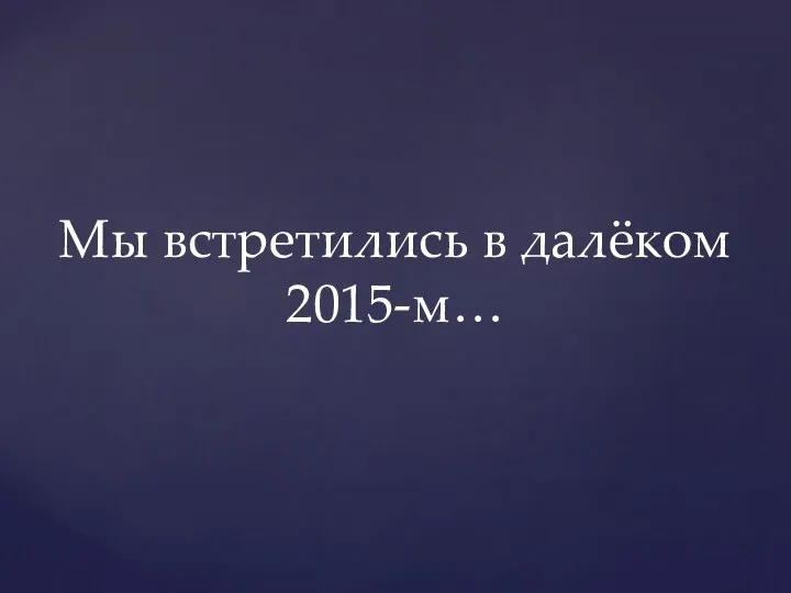 Мы встретились в далёком 2015-м…