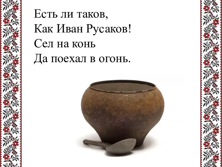 Есть ли таков, Как Иван Русаков! Сел на конь Да поехал в огонь.