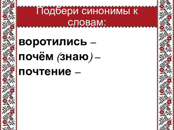 Подбери синонимы к словам: воротились – почём (знаю) – почтение –