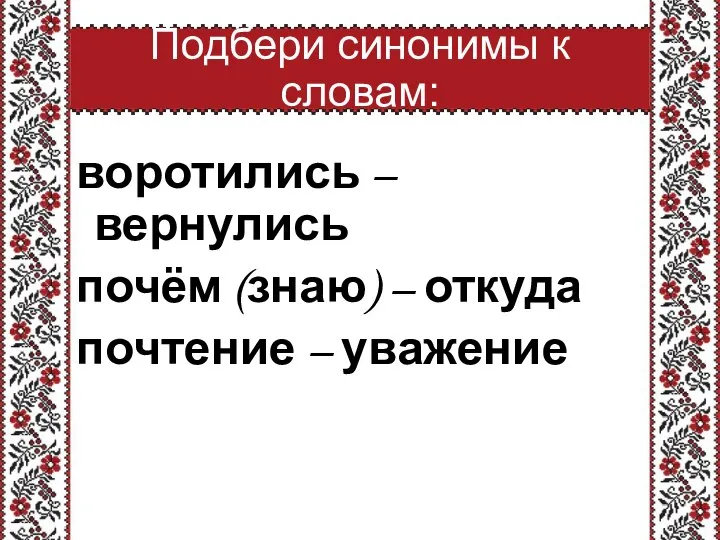 Подбери синонимы к словам: воротились – вернулись почём (знаю) – откуда почтение – уважение