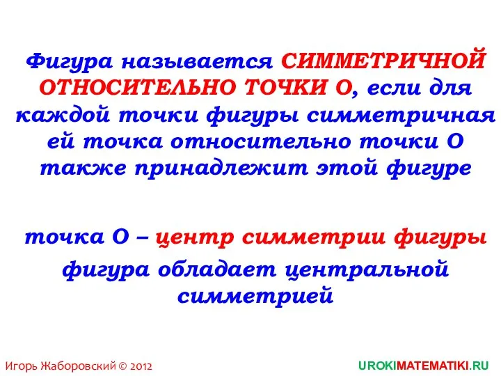 Фигура называется СИММЕТРИЧНОЙ ОТНОСИТЕЛЬНО ТОЧКИ О, если для каждой точки фигуры