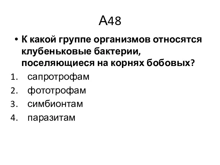 А48 К какой группе организмов относятся клубеньковые бактерии, поселяющиеся на корнях бобовых? сапротрофам фототрофам симбионтам паразитам