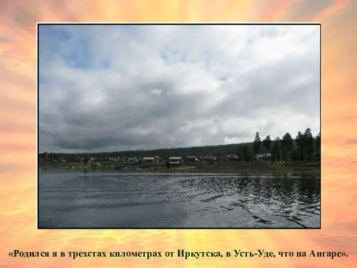 «Родился я в трехстах километрах от Иркутска, в Усть-Уде, что на Ангаре».