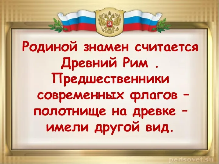 Родиной знамен считается Древний Рим . Предшественники современных флагов – полотнище