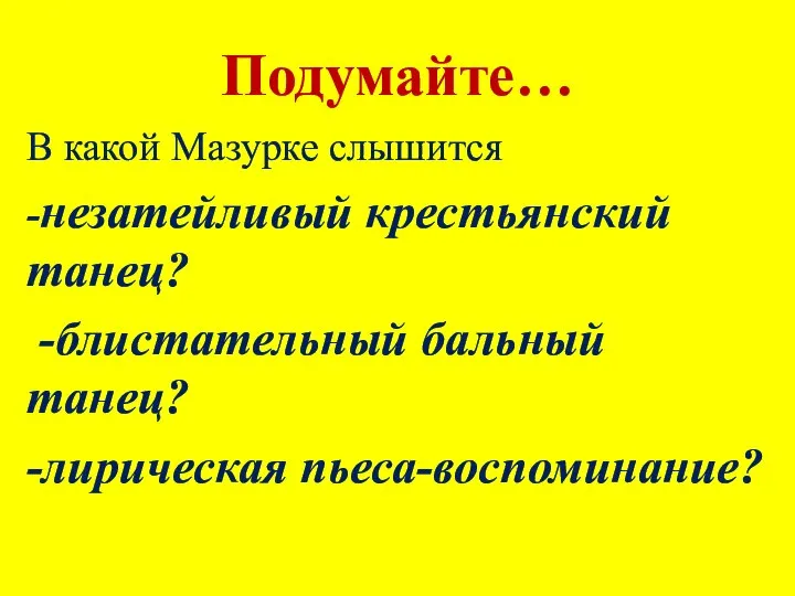 Подумайте… В какой Мазурке слышится -незатейливый крестьянский танец? -блистательный бальный танец? -лирическая пьеса-воспоминание?