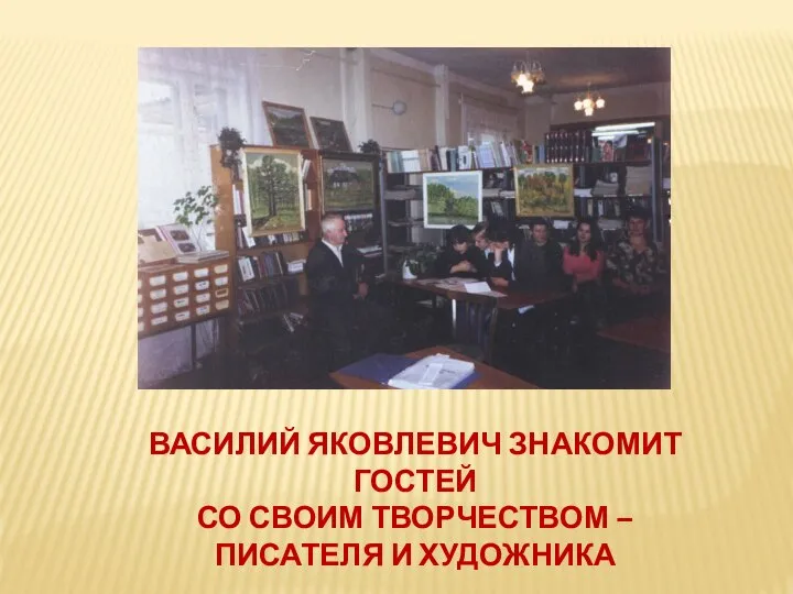 ВАСИЛИЙ ЯКОВЛЕВИЧ ЗНАКОМИТ ГОСТЕЙ СО СВОИМ ТВОРЧЕСТВОМ – ПИСАТЕЛЯ И ХУДОЖНИКА