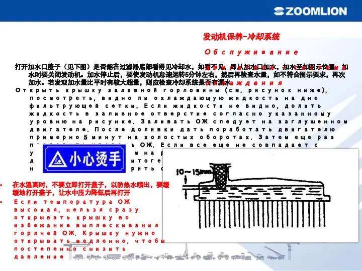 打开加水口盖子（见下图）是否能在过滤器底部看得见冷却水，如看不见，即从加水口加水，加水至如图示位置。加水时要关闭发动机。加水停止后，要使发动机怠速运转5分钟左右，然后再检查水量，如不符合图示要求，再次加水。若发现加水量比平时有较大超量，则应检查冷却系统是否有漏水。 Открыть крышку заливной горловины (см. рисунок ниже), посмотреть, видно ли