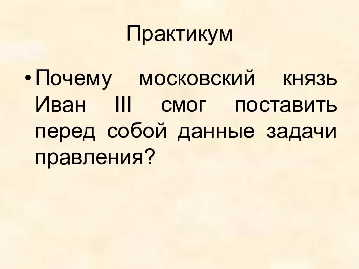 Практикум Почему московский князь Иван III смог поставить перед собой данные задачи правления?