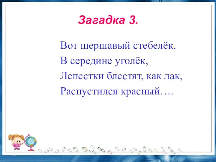 Загадка 3. Вот шершавый стебелёк, В середине уголёк, Лепестки блестят, как лак, Распустился красный….