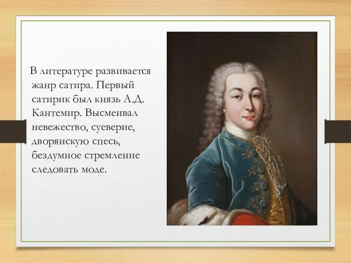 В литературе развивается жанр сатира. Первый сатирик был князь А.Д. Кантемир.