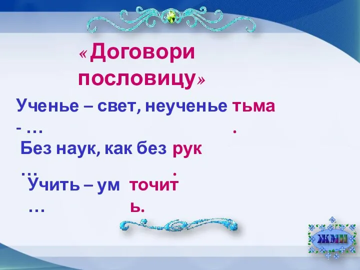 « Договори пословицу» Ученье – свет, неученье - … тьма. Без