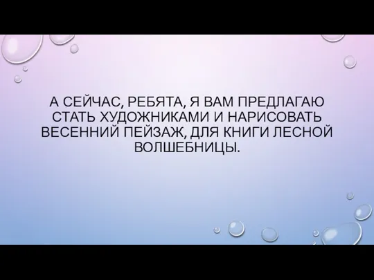 А СЕЙЧАС, РЕБЯТА, Я ВАМ ПРЕДЛАГАЮ СТАТЬ ХУДОЖНИКАМИ И НАРИСОВАТЬ ВЕСЕННИЙ ПЕЙЗАЖ, ДЛЯ КНИГИ ЛЕСНОЙ ВОЛШЕБНИЦЫ.