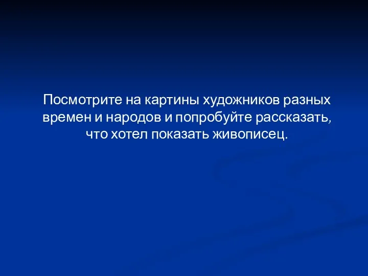 Посмотрите на картины художников разных времен и народов и попробуйте рассказать, что хотел показать живописец.