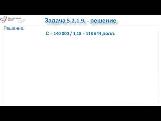 Задача 5.2.1.9. - решение Решение: С = 140 000 / 1,18 = 118 644 долл.