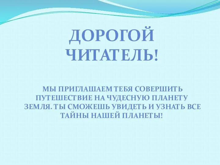 ДОРОГОЙ ЧИТАТЕЛЬ! МЫ ПРИГЛАШАЕМ ТЕБЯ СОВЕРШИТЬ ПУТЕШЕСТВИЕ НА ЧУДЕСНУЮ ПЛАНЕТУ ЗЕМЛЯ.