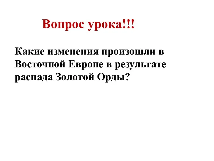 Вопрос урока!!! Какие изменения произошли в Восточной Европе в результате распада Золотой Орды?