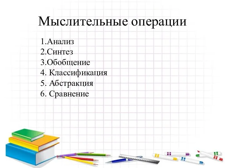 Мыслительные операции 1.Анализ 2.Синтез 3.Обобщение 4. Классификация 5. Абстракция 6. Сравнение