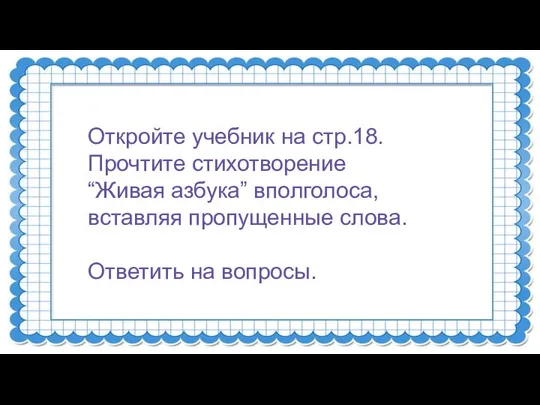 Откройте учебник на стр.18. Прочтите стихотворение “Живая азбука” вполголоса, вставляя пропущенные слова. Ответить на вопросы.