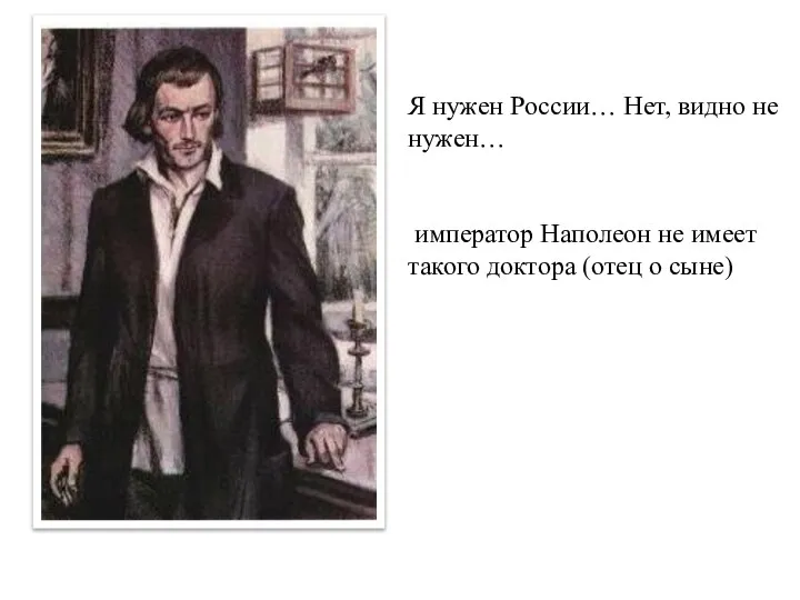 Я нужен России… Нет, видно не нужен… император Наполеон не имеет такого доктора (отец о сыне)