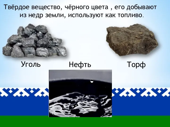 Твёрдое вещество, чёрного цвета , его добывают из недр земли, используют как топливо. Уголь Нефть Торф