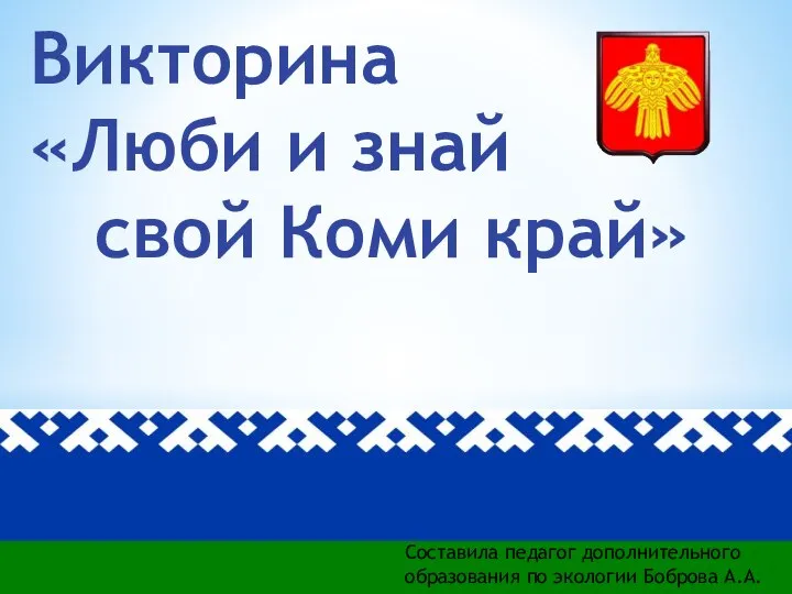 Викторина «Люби и знай свой Коми край» Составила педагог дополнительного образования по экологии Боброва А.А.