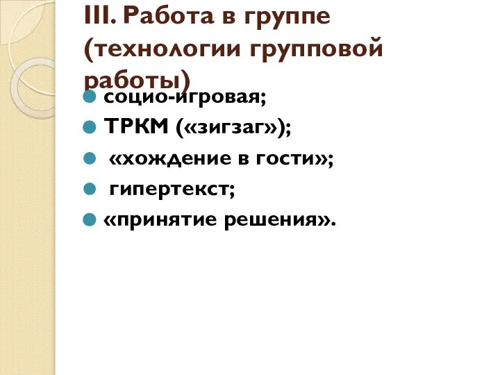 III. Работа в группе (технологии групповой работы) социо-игровая; ТРКМ («зигзаг»); «хождение в гости»; гипертекст; «принятие решения».