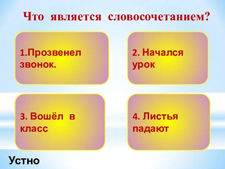 Что является словосочетанием? 1.Прозвенел звонок. 2. Начался урок 3. Вошёл в класс 4. Листья падают Устно