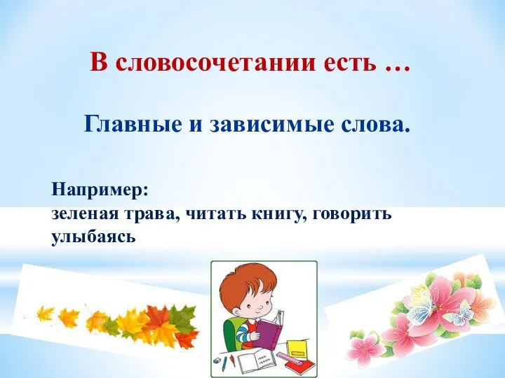 В словосочетании есть … Главные и зависимые слова. Например: зеленая трава, читать книгу, говорить улыбаясь