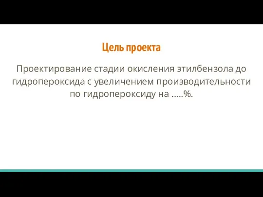 Цель проекта Проектирование стадии окисления этилбензола до гидропероксида с увеличением производительности по гидропероксиду на .....%.